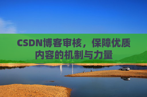 CSDN博客审核,保障优质内容的机制与力量